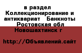  в раздел : Коллекционирование и антиквариат » Банкноты . Ростовская обл.,Новошахтинск г.